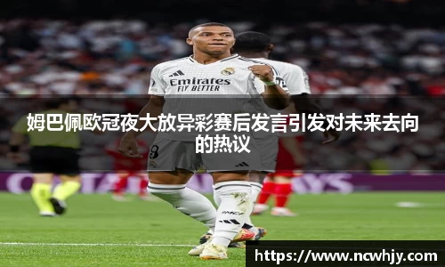 姆巴佩欧冠夜大放异彩赛后发言引发对未来去向的热议